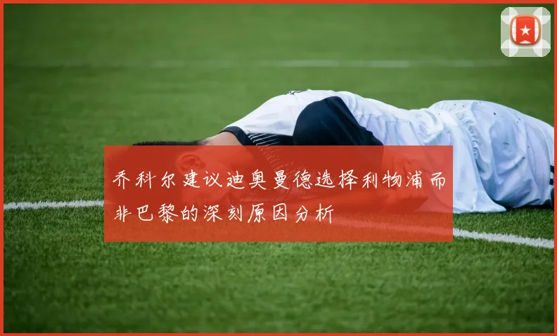 乔科尔建议迪奥曼德选择利物浦而非巴黎的深刻原因分析