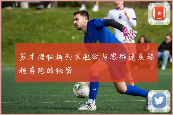 苏牙揭秘梅西求胜欲与思维速度超越奔跑的秘密