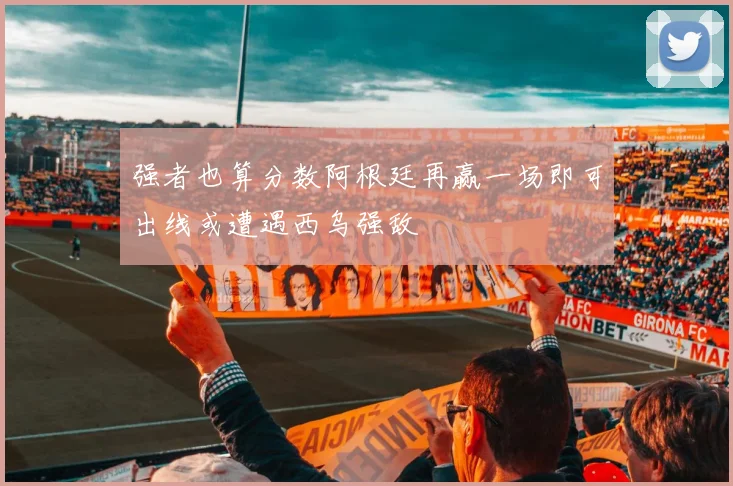 强者也算分数阿根廷再赢一场即可出线或遭遇西乌强敌