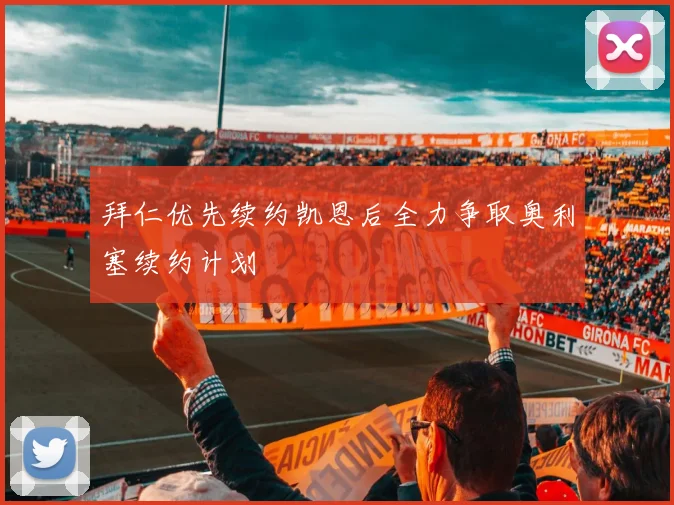 拜仁优先续约凯恩后全力争取奥利塞续约计划