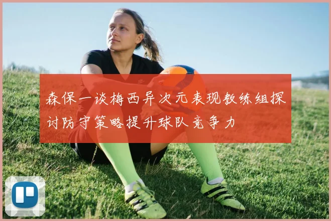 森保一谈梅西异次元表现教练组探讨防守策略提升球队竞争力