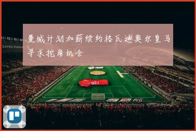 曼城计划加薪续约格瓦迪奥尔皇马寻求挖角机会