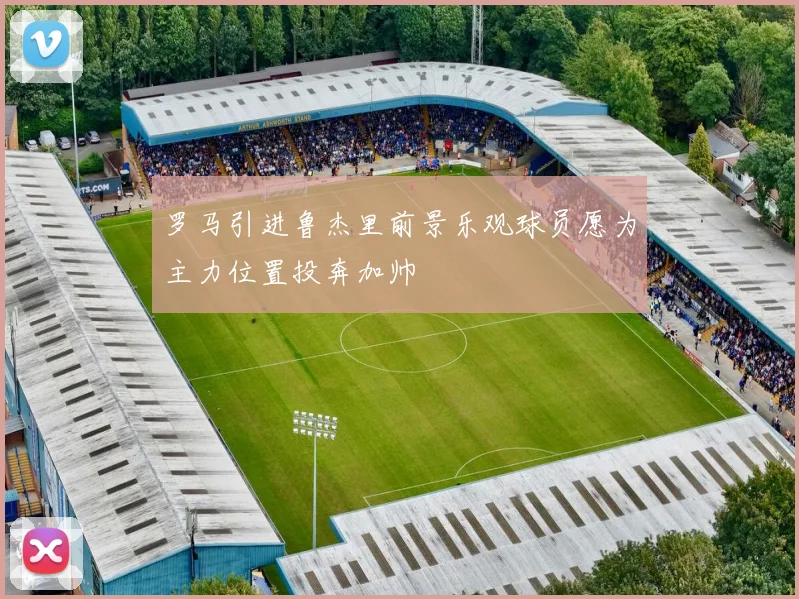 罗马引进鲁杰里前景乐观球员愿为主力位置投奔加帅