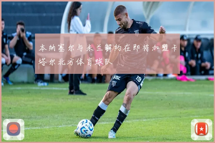 本纳塞尔与米兰解约在即将加盟卡塔尔北方体育球队