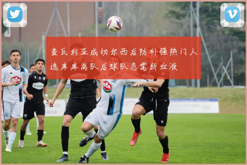 查瓦利亚成切尔西后防补强热门人选库库离队后球队急需新血液