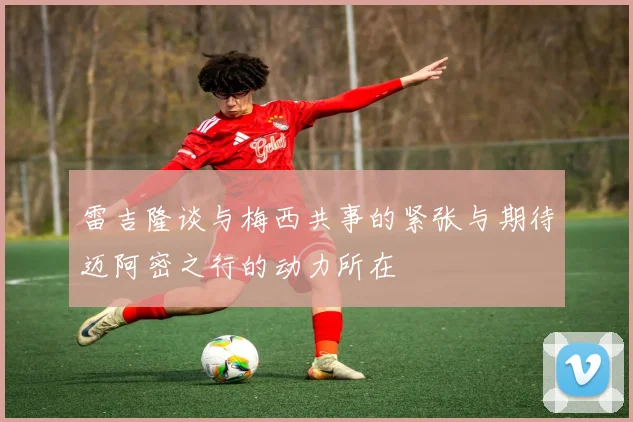 雷吉隆谈与梅西共事的紧张与期待迈阿密之行的动力所在