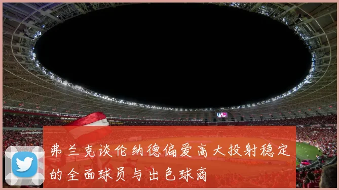 弗兰克谈伦纳德偏爱高大投射稳定的全面球员与出色球商