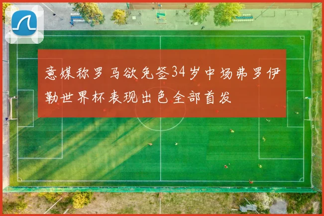 意媒称罗马欲免签34岁中场弗罗伊勒世界杯表现出色全部首发
