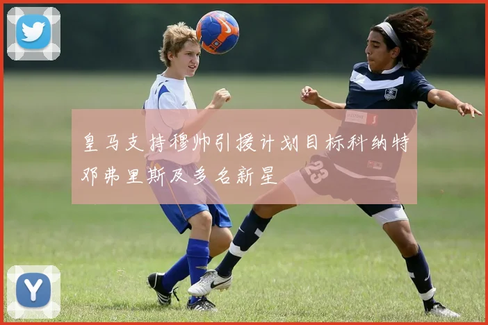 皇马支持穆帅引援计划目标科纳特邓弗里斯及多名新星