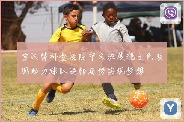 索汉替补登场防守文班展现出色表现助力球队逆转局势实现梦想