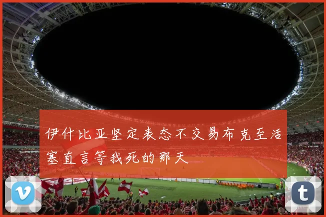 伊什比亚坚定表态不交易布克至活塞直言等我死的那天