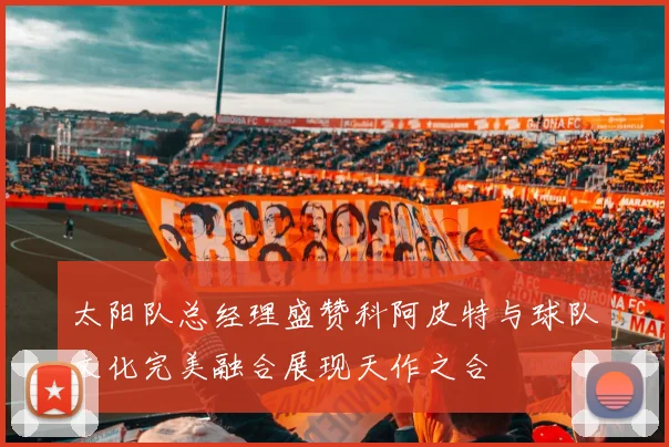 太阳队总经理盛赞科阿皮特与球队文化完美融合展现天作之合