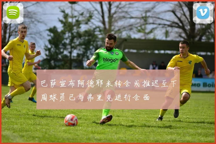 巴萨宣布阿德耶米转会或推迟至下周球员已与弗里克进行会面