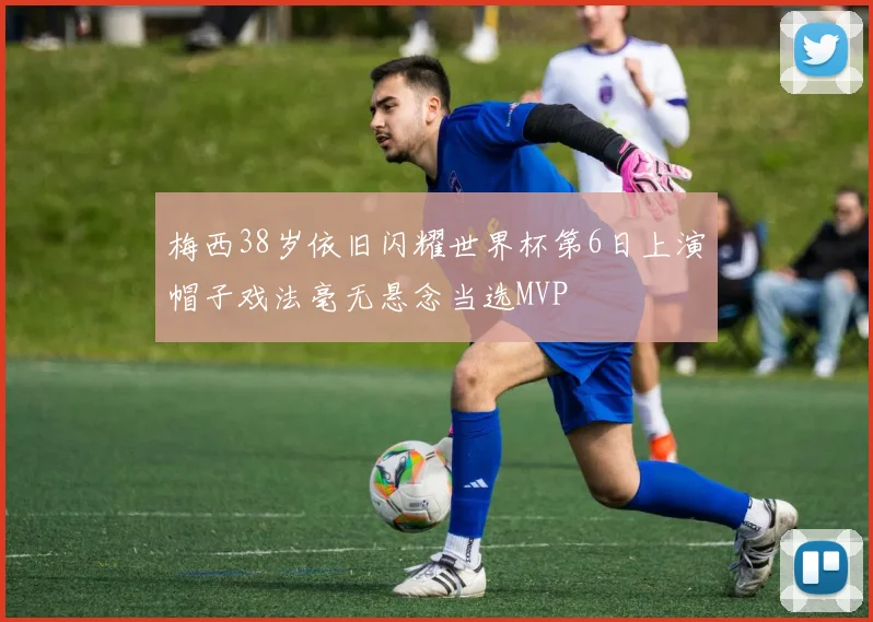 梅西38岁依旧闪耀世界杯第6日上演帽子戏法毫无悬念当选MVP
