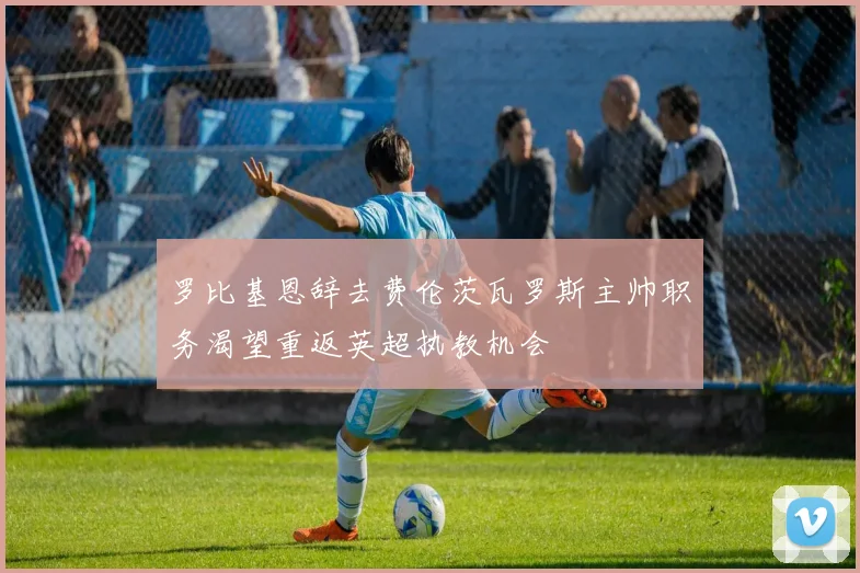 罗比基恩辞去费伦茨瓦罗斯主帅职务渴望重返英超执教机会
