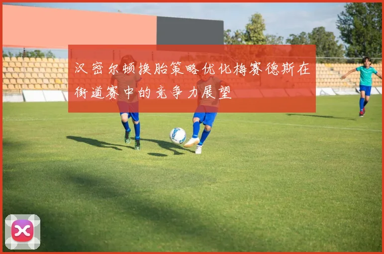 汉密尔顿换胎策略优化梅赛德斯在街道赛中的竞争力展望