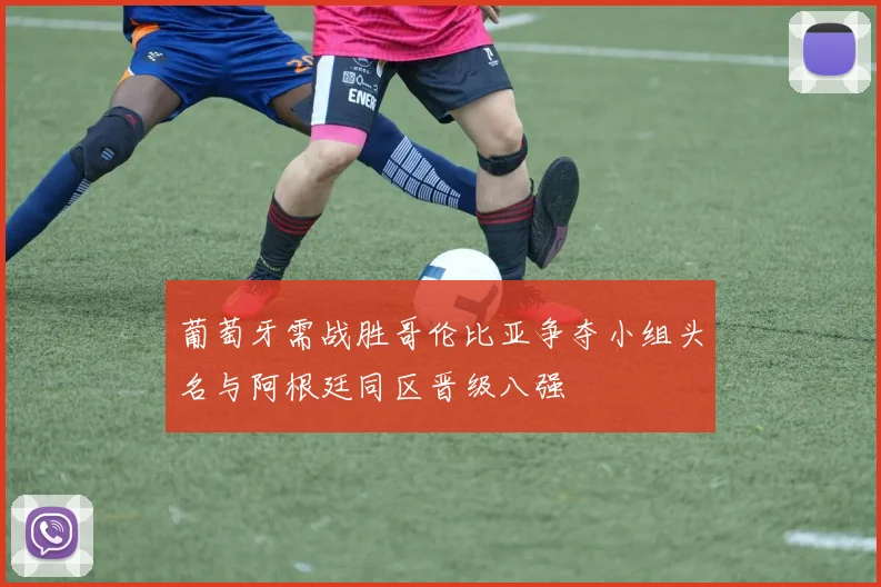 葡萄牙需战胜哥伦比亚争夺小组头名与阿根廷同区晋级八强