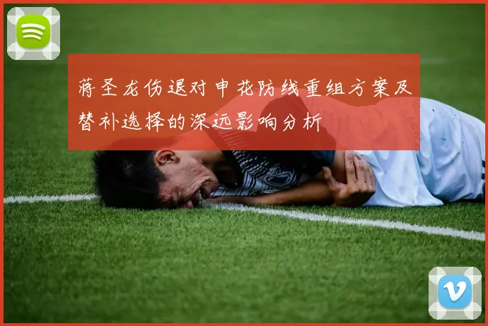 蒋圣龙伤退对申花防线重组方案及替补选择的深远影响分析