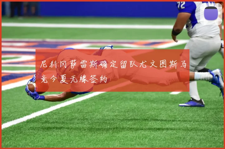 尼科冈萨雷斯确定留队尤文图斯马竞今夏无缘签约
