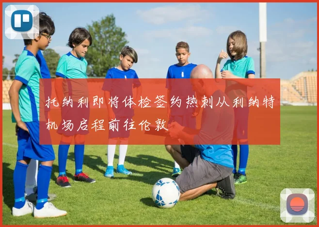 托纳利即将体检签约热刺从利纳特机场启程前往伦敦