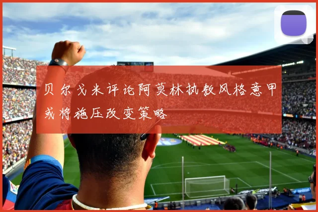贝尔戈米评论阿莫林执教风格意甲或将施压改变策略
