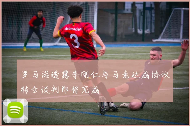 罗马诺透露李刚仁与马竞达成协议转会谈判即将完成