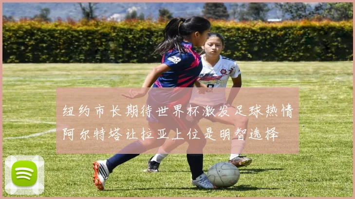 纽约市长期待世界杯激发足球热情阿尔特塔让拉亚上位是明智选择