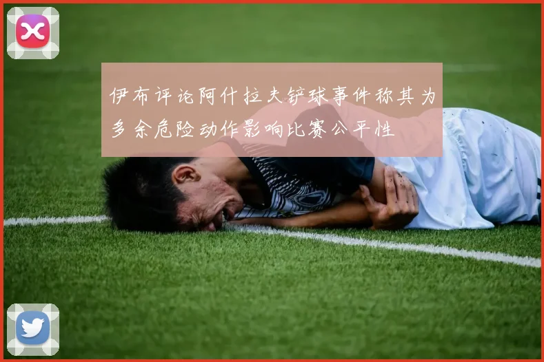 伊布评论阿什拉夫铲球事件称其为多余危险动作影响比赛公平性